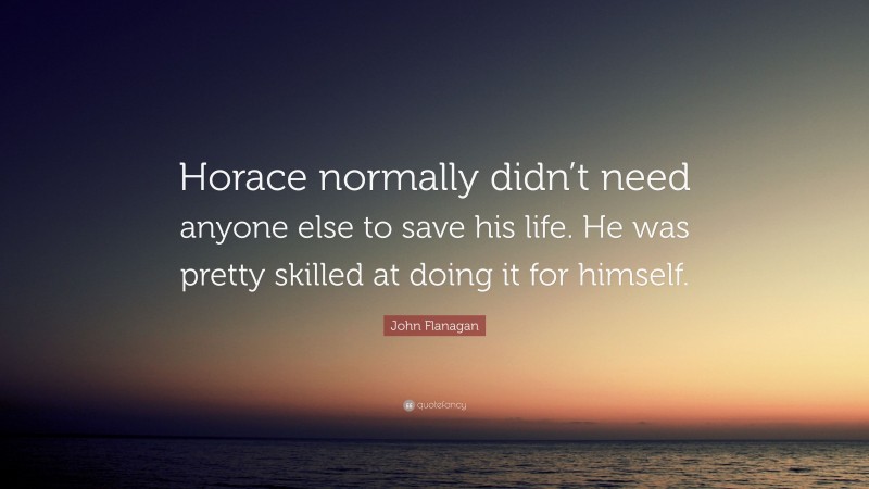 John Flanagan Quote: “Horace normally didn’t need anyone else to save his life. He was pretty skilled at doing it for himself.”