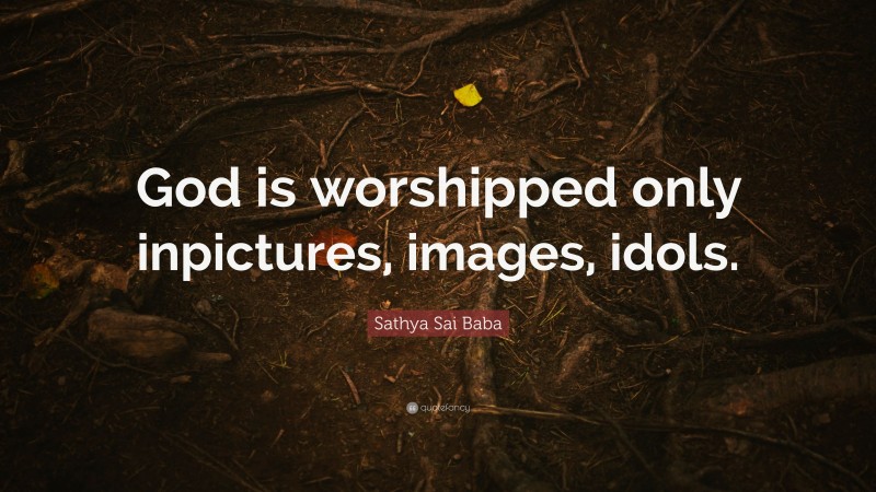 Sathya Sai Baba Quote: “God is worshipped only inpictures, images, idols.”