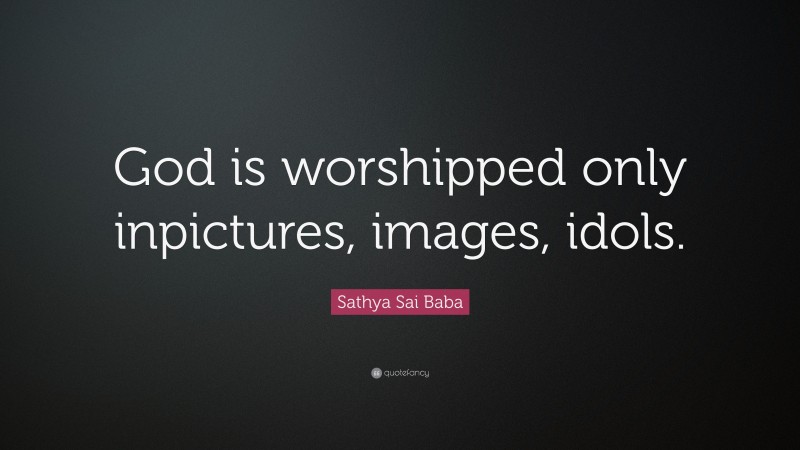 Sathya Sai Baba Quote: “God is worshipped only inpictures, images, idols.”