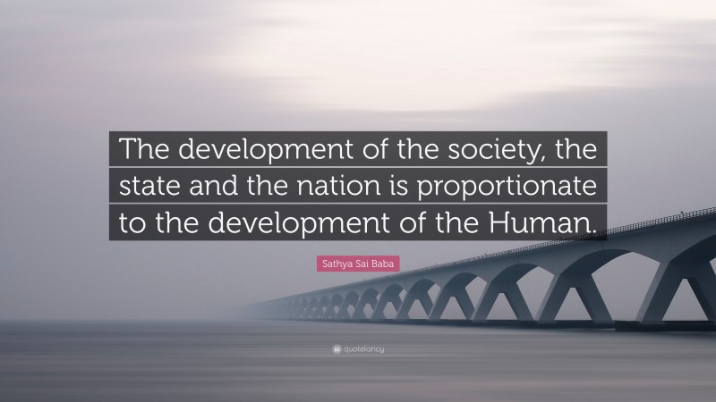 Sathya Sai Baba Quote: “The development of the society, the state and the nation is proportionate to the development of the Human.”