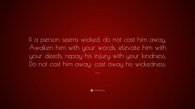 Laozi Quote: “If a person seems wicked, do not cast him away. Awaken him with your words, elevate him with your deeds, repay his injury with your kindness. Do not cast him away; cast away his wickedness.”