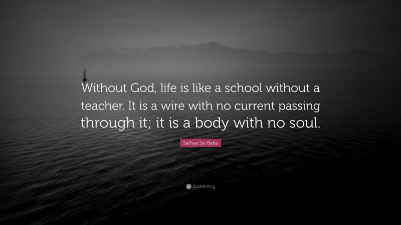 Sathya Sai Baba Quote: “Without God, life is like a school without a teacher. It is a wire with no current passing through it; it is a body with no soul.”