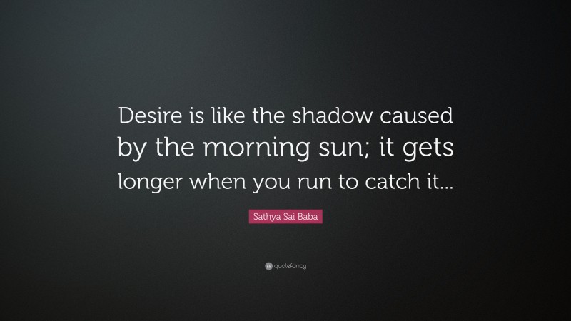 Sathya Sai Baba Quote: “Desire is like the shadow caused by the morning sun; it gets longer when you run to catch it...”