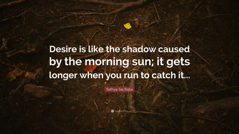 Sathya Sai Baba Quote: “Desire is like the shadow caused by the morning sun; it gets longer when you run to catch it...”