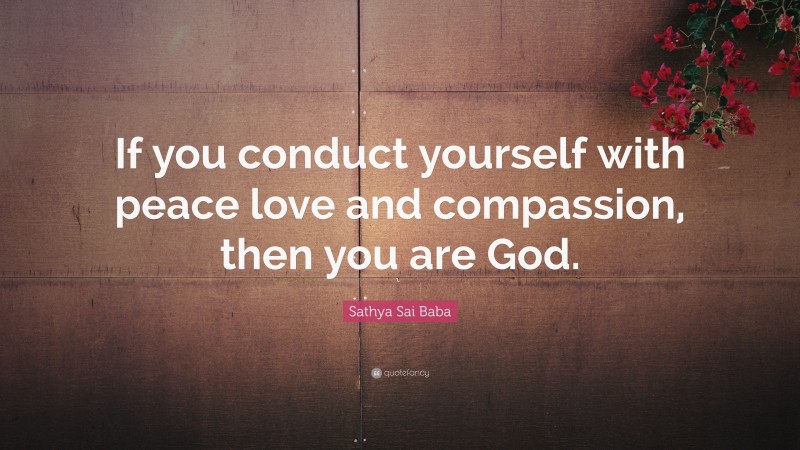 Sathya Sai Baba Quote: “If you conduct yourself with peace love and compassion, then you are God.”