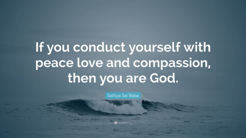 Sathya Sai Baba Quote: “If you conduct yourself with peace love and compassion, then you are God.”