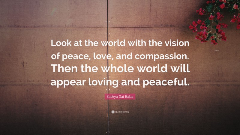 Sathya Sai Baba Quote: “Look at the world with the vision of peace, love, and compassion. Then the whole world will appear loving and peaceful.”