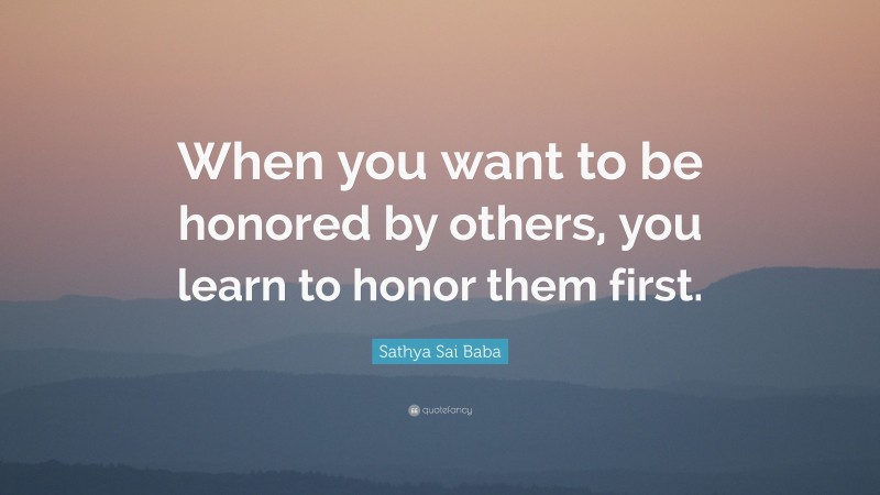 Sathya Sai Baba Quote: “When you want to be honored by others, you learn to honor them first.”