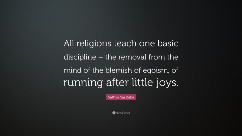 Sathya Sai Baba Quote: “All religions teach one basic discipline – the removal from the mind of the blemish of egoism, of running after little joys.”