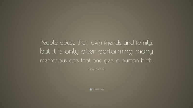 Sathya Sai Baba Quote: “People abuse their own friends and family, but it is only after performing many meritorious acts that one gets a human birth.”