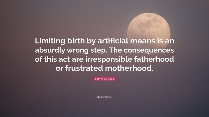 Sathya Sai Baba Quote: “Limiting birth by artificial means is an absurdly wrong step. The consequences of this act are irresponsible fatherhood or frustrated motherhood.”