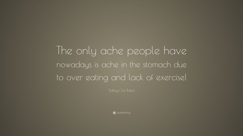 Sathya Sai Baba Quote: “The only ache people have nowadays is ache in the stomach due to over eating and lack of exercise!”