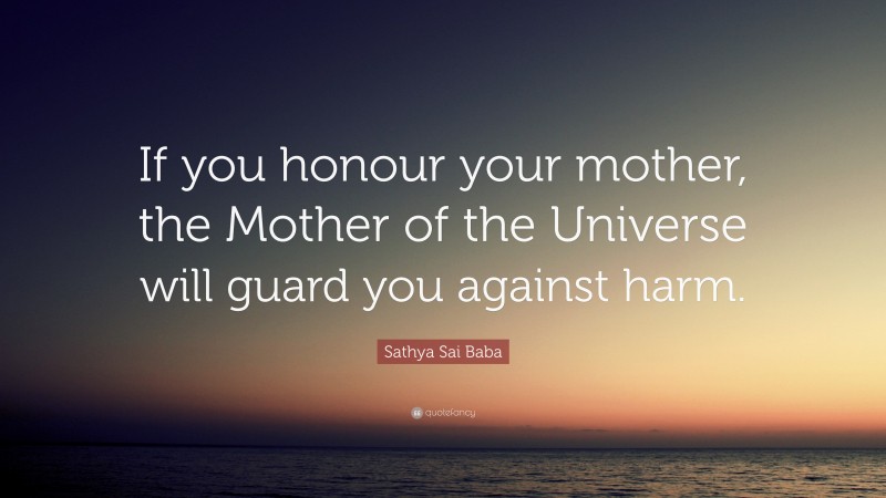 Sathya Sai Baba Quote: “If you honour your mother, the Mother of the Universe will guard you against harm.”