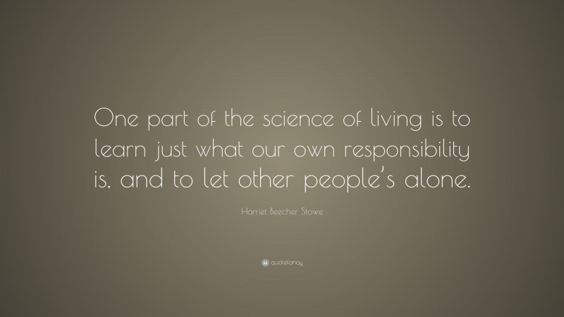 Harriet Beecher Stowe Quote: “One part of the science of living is to learn just what our own responsibility is, and to let other people’s alone.”