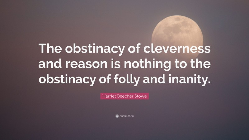 Harriet Beecher Stowe Quote: “The obstinacy of cleverness and reason is nothing to the obstinacy of folly and inanity.”