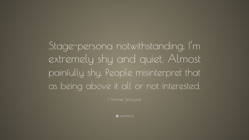J. Michael Straczynski Quote: “Stage-persona notwithstanding, I’m extremely shy and quiet. Almost painfully shy. People misinterpret that as being above it all or not interested.”