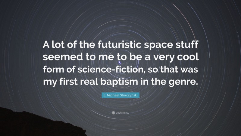 J. Michael Straczynski Quote: “A lot of the futuristic space stuff seemed to me to be a very cool form of science-fiction, so that was my first real baptism in the genre.”