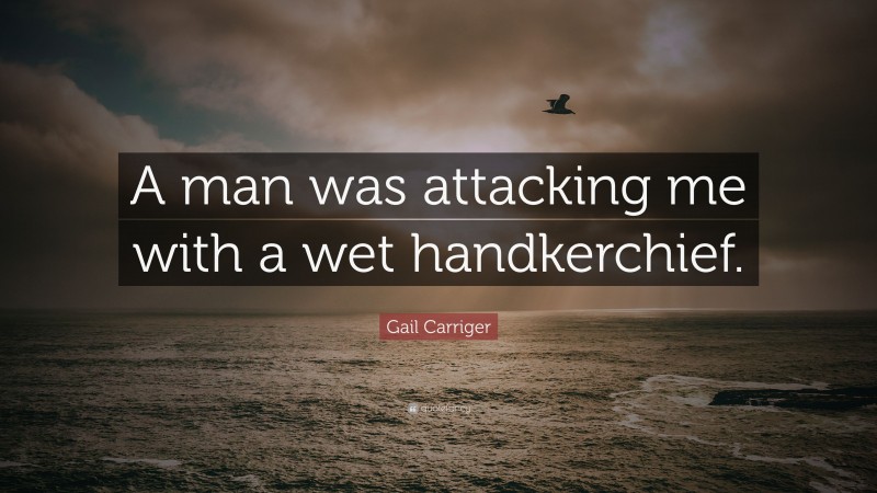 Gail Carriger Quote: “A man was attacking me with a wet handkerchief.”