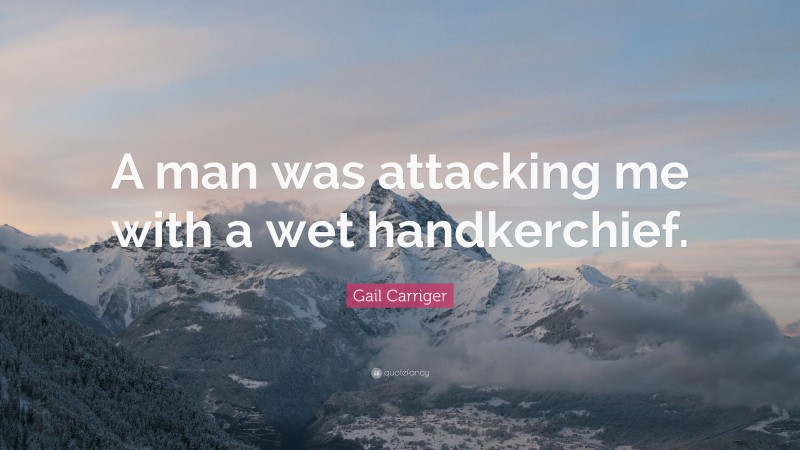Gail Carriger Quote: “A man was attacking me with a wet handkerchief.”