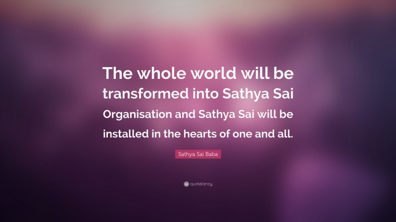 Sathya Sai Baba Quote: “The whole world will be transformed into Sathya Sai Organisation and Sathya Sai will be installed in the hearts of one and all.”
