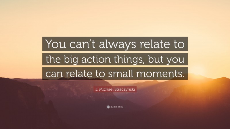 J. Michael Straczynski Quote: “You can’t always relate to the big action things, but you can relate to small moments.”