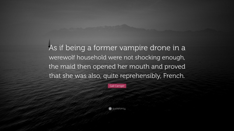 Gail Carriger Quote: “As if being a former vampire drone in a werewolf household were not shocking enough, the maid then opened her mouth and proved that she was also, quite reprehensibly, French.”