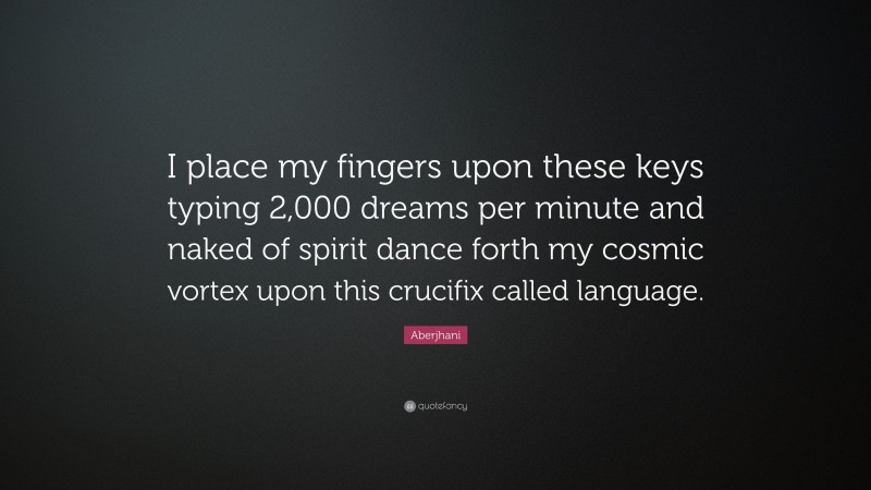 Aberjhani Quote: “I place my fingers upon these keys typing 2,000 dreams per minute and naked of spirit dance forth my cosmic vortex upon this crucifix called language.”
