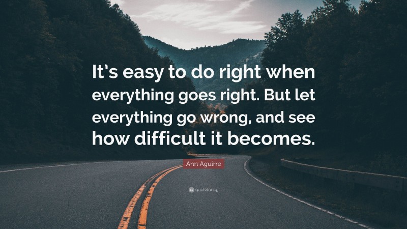 Ann Aguirre Quote: “It’s easy to do right when everything goes right. But let everything go wrong, and see how difficult it becomes.”