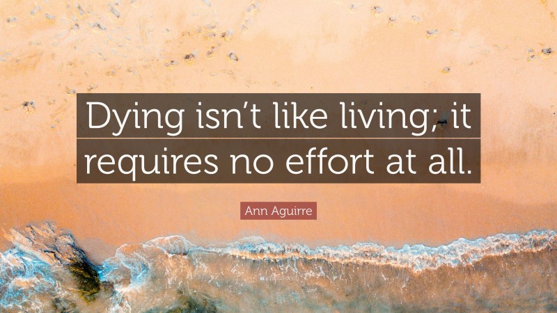 Ann Aguirre Quote: “Dying isn’t like living; it requires no effort at all.”