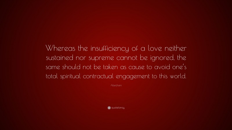 Aberjhani Quote: “Whereas the insufficiency of a love neither sustained nor supreme cannot be ignored, the same should not be taken as cause to avoid one’s total spiritual contractual engagement to this world.”