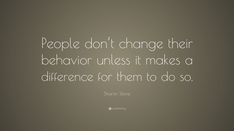 Sharon Stone Quote: “People don’t change their behavior unless it makes a difference for them to do so.”