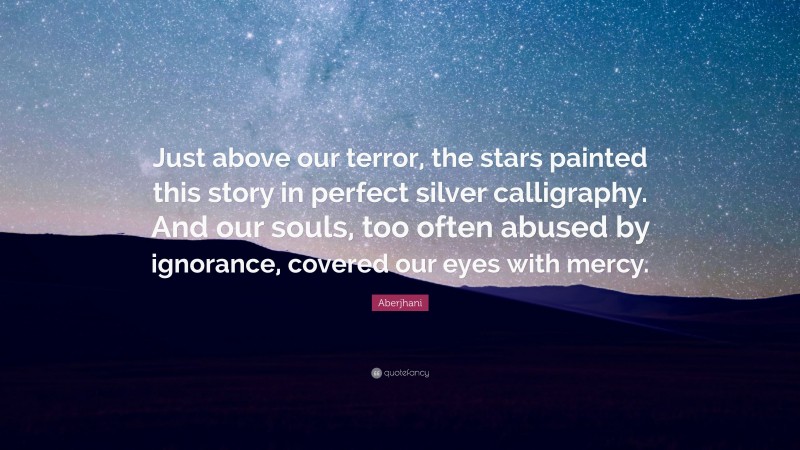 Aberjhani Quote: “Just above our terror, the stars painted this story in perfect silver calligraphy. And our souls, too often abused by ignorance, covered our eyes with mercy.”
