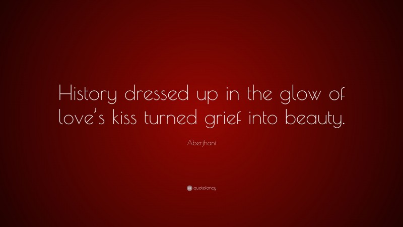 Aberjhani Quote: “History dressed up in the glow of love’s kiss turned grief into beauty.”