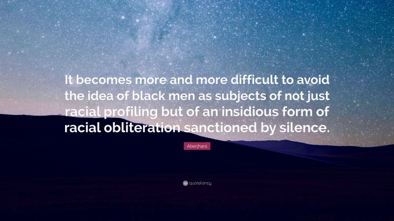 Aberjhani Quote: “It becomes more and more difficult to avoid the idea of black men as subjects of not just racial profiling but of an insidious form of racial obliteration sanctioned by silence.”