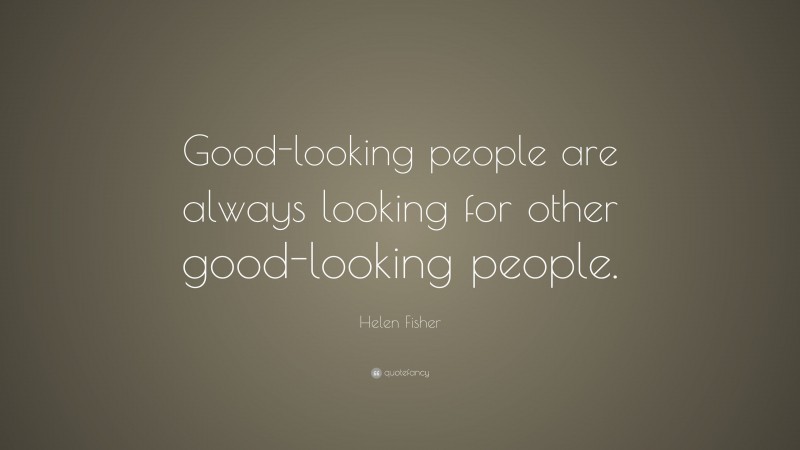 Helen Fisher Quote: “Good-looking people are always looking for other good-looking people.”