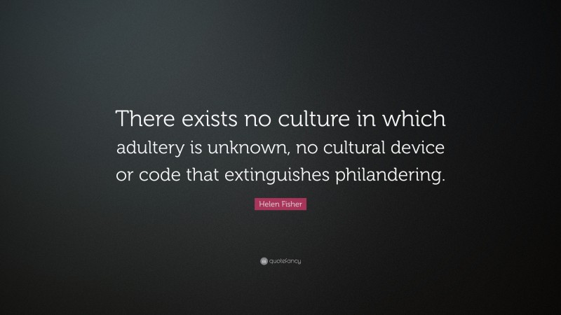 Helen Fisher Quote: “There exists no culture in which adultery is unknown, no cultural device or code that extinguishes philandering.”