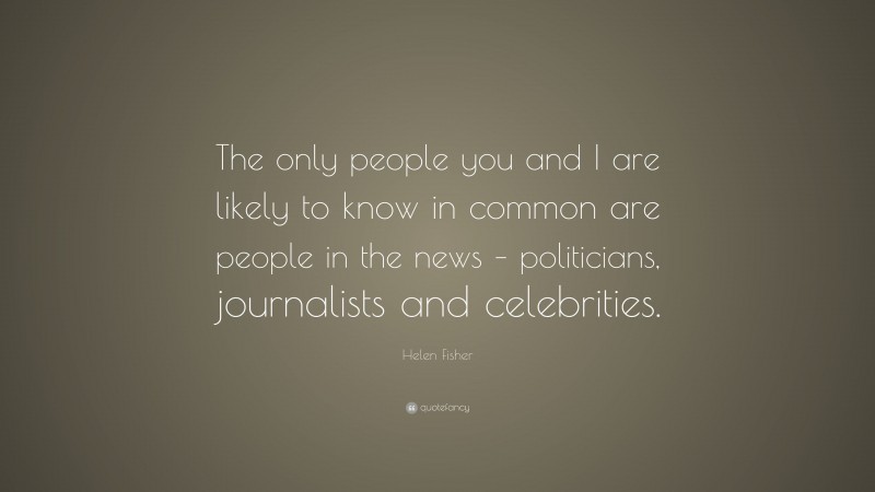 Helen Fisher Quote: “The only people you and I are likely to know in common are people in the news – politicians, journalists and celebrities.”