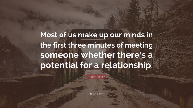 Helen Fisher Quote: “Most of us make up our minds in the first three minutes of meeting someone whether there’s a potential for a relationship.”