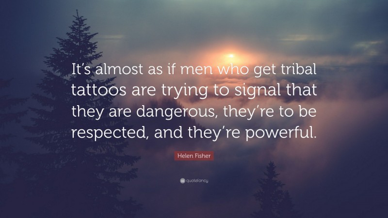 Helen Fisher Quote: “It’s almost as if men who get tribal tattoos are trying to signal that they are dangerous, they’re to be respected, and they’re powerful.”