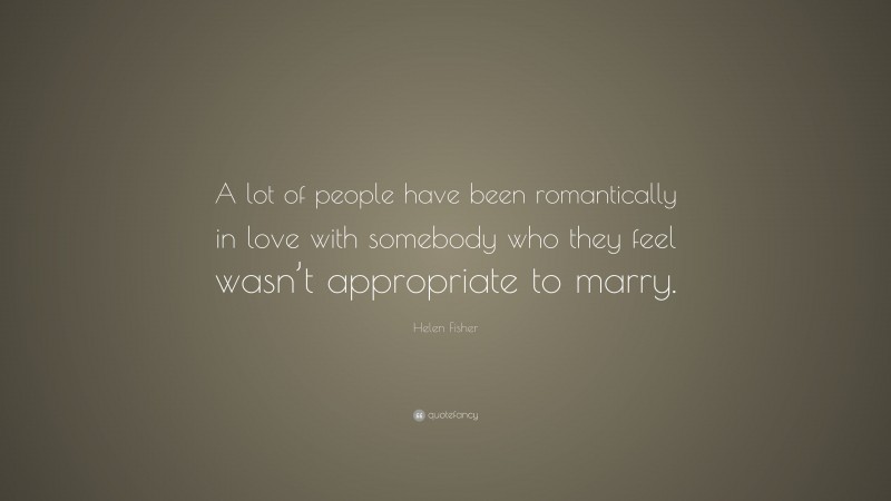 Helen Fisher Quote: “A lot of people have been romantically in love with somebody who they feel wasn’t appropriate to marry.”