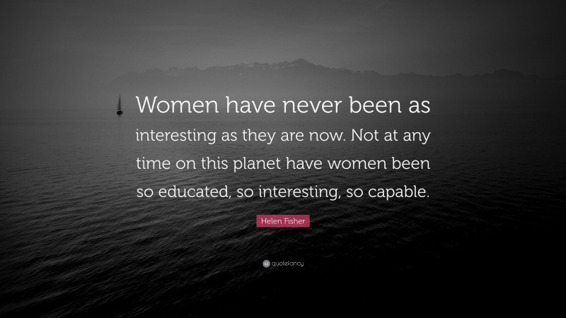 Helen Fisher Quote: “Women have never been as interesting as they are now. Not at any time on this planet have women been so educated, so interesting, so capable.”