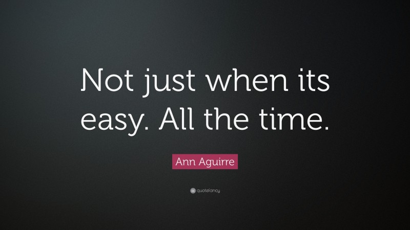 Ann Aguirre Quote: “Not just when its easy. All the time.”