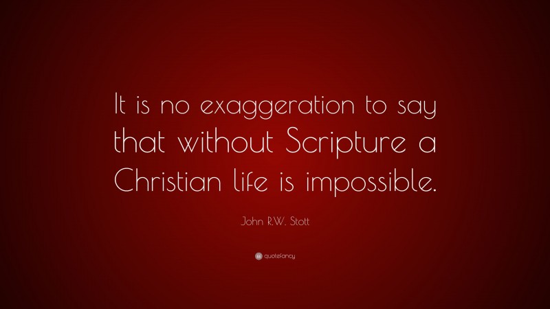 John R.W. Stott Quote: “It is no exaggeration to say that without Scripture a Christian life is impossible.”