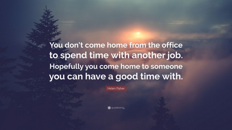 Helen Fisher Quote: “You don’t come home from the office to spend time with another job. Hopefully you come home to someone you can have a good time with.”