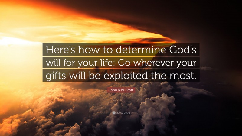 John R.W. Stott Quote: “Here’s how to determine God’s will for your life: Go wherever your gifts will be exploited the most.”