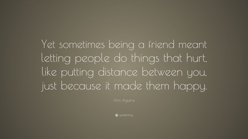 Ann Aguirre Quote: “Yet sometimes being a friend meant letting people do things that hurt, like putting distance between you, just because it made them happy.”