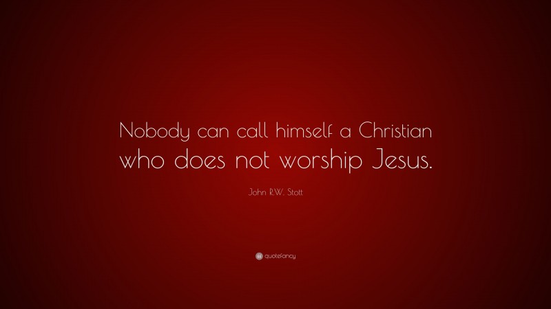 John R.W. Stott Quote: “Nobody can call himself a Christian who does not worship Jesus.”