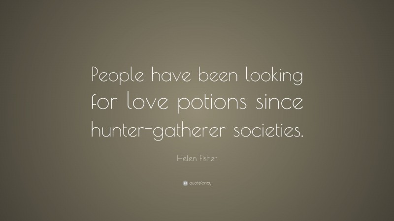Helen Fisher Quote: “People have been looking for love potions since hunter-gatherer societies.”