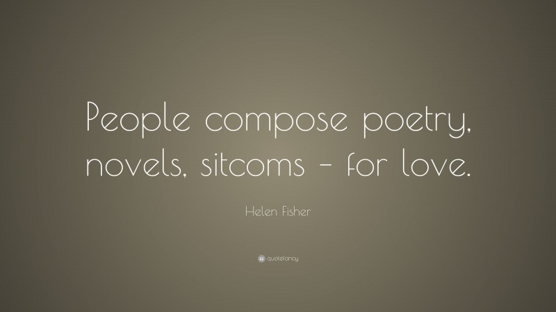 Helen Fisher Quote: “People compose poetry, novels, sitcoms – for love.”