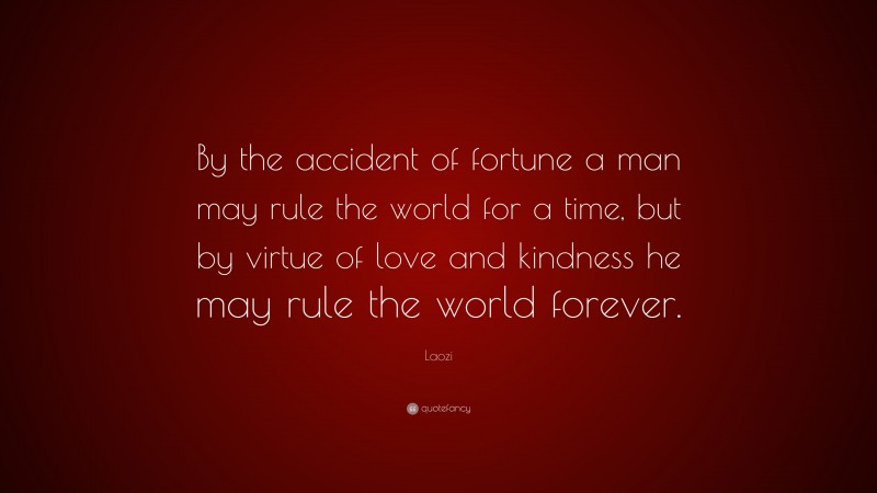 Laozi Quote: “By the accident of fortune a man may rule the world for a time, but by virtue of love and kindness he may rule the world forever.”